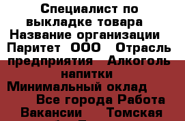 Специалист по выкладке товара › Название организации ­ Паритет, ООО › Отрасль предприятия ­ Алкоголь, напитки › Минимальный оклад ­ 20 000 - Все города Работа » Вакансии   . Томская обл.,Томск г.